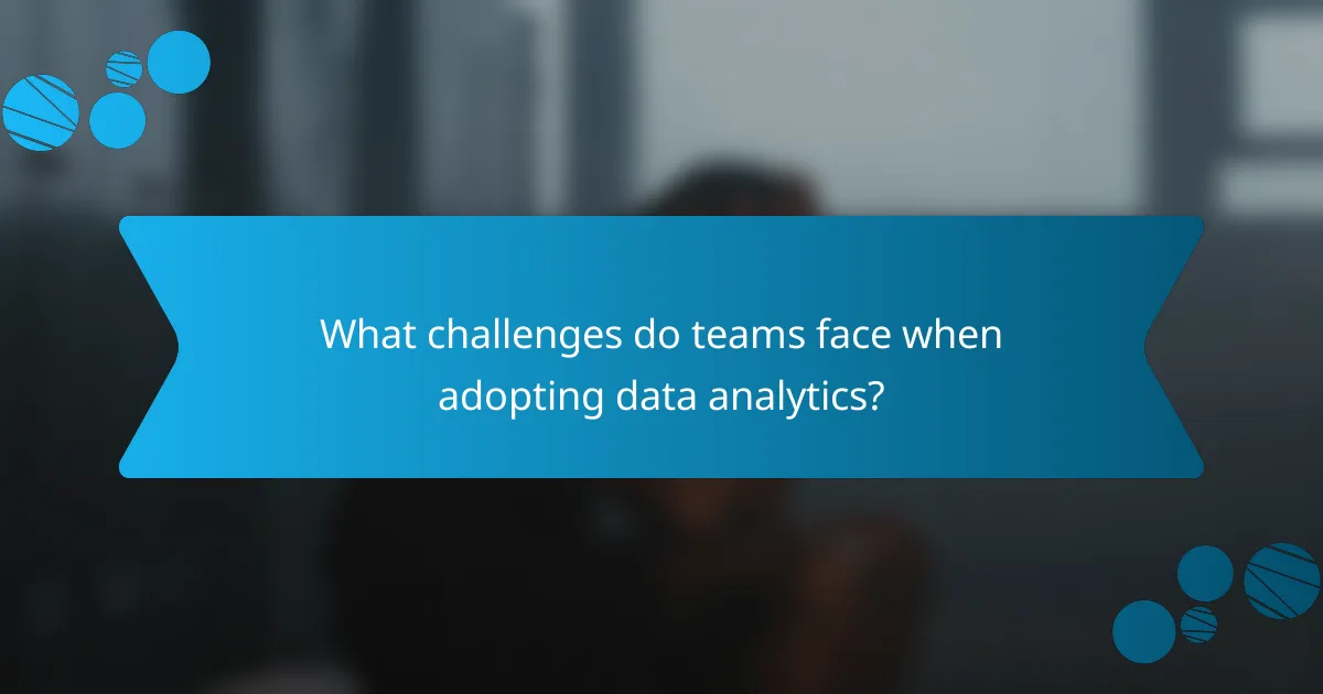 What challenges do teams face when adopting data analytics?
